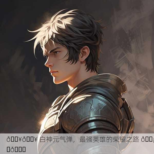 🔥💥 白神元气弹，最强英雄的荣耀之路 🛡️👊