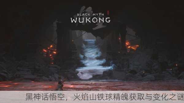 黑神话悟空，火焰山铁球精魄获取与变化之谜