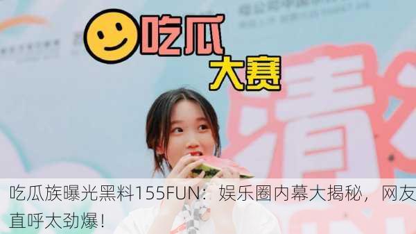 吃瓜族曝光黑料155FUN：娱乐圈内幕大揭秘，网友直呼太劲爆！