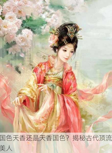 国色天香还是天香国色？揭秘古代顶流美人