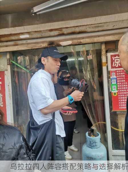 乌拉拉四人阵容搭配策略与选择解析