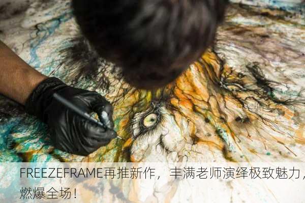 FREEZEFRAME再推新作，丰满老师演绎极致魅力，燃爆全场！