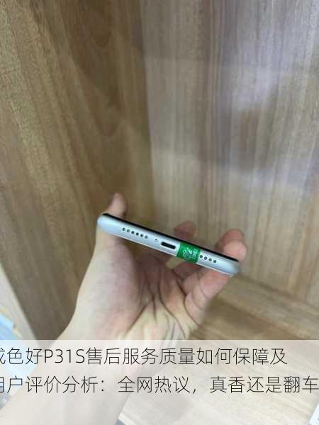 成色好P31S售后服务质量如何保障及用户评价分析：全网热议，真香还是翻车？