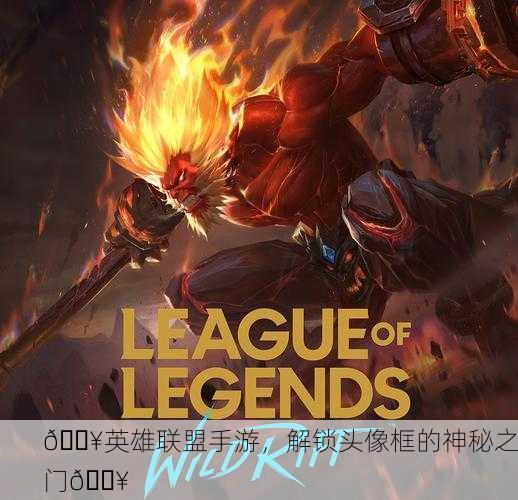 🔥英雄联盟手游，解锁头像框的神秘之门🔥