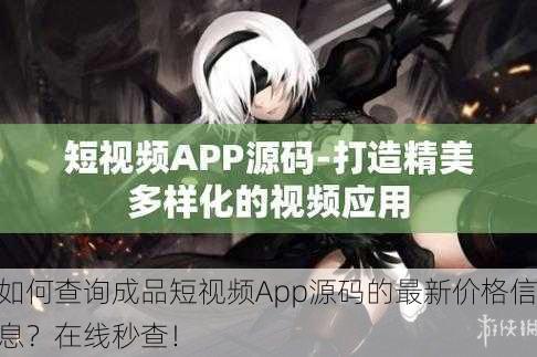 如何查询成品短视频App源码的最新价格信息？在线秒查！