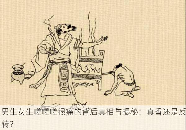 男生女生嗟嗟嗟很痛的背后真相与揭秘：真香还是反转？