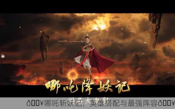 🔥哪吒斩妖记，英雄搭配与最强阵容🔥