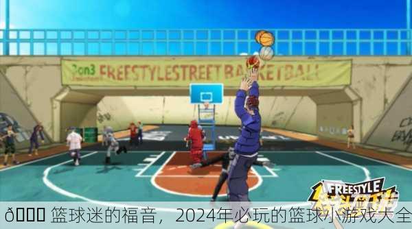 🏀 篮球迷的福音，2024年必玩的篮球小游戏大全