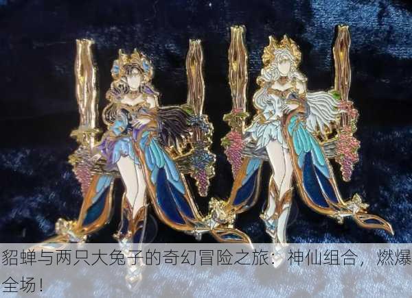 貂蝉与两只大兔子的奇幻冒险之旅：神仙组合，燃爆全场！