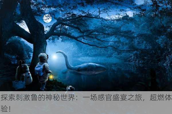 探索刺激鲁的神秘世界：一场感官盛宴之旅，超燃体验！