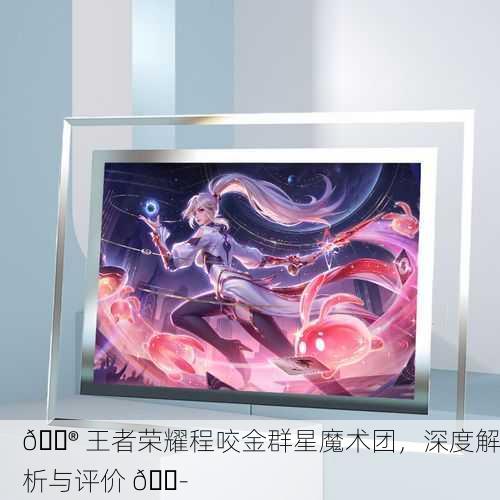 🎮 王者荣耀程咬金群星魔术团，深度解析与评价 🎭