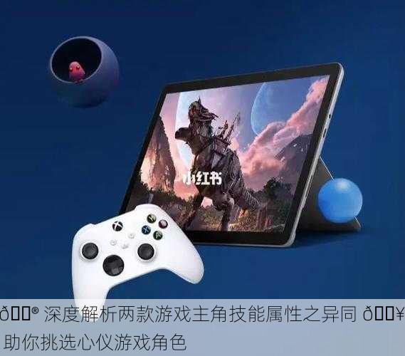 🎮 深度解析两款游戏主角技能属性之异同 🔥 助你挑选心仪游戏角色