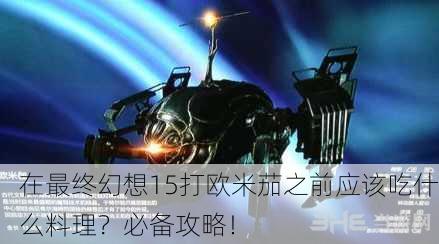 在最终幻想15打欧米茄之前应该吃什么料理？必备攻略！
