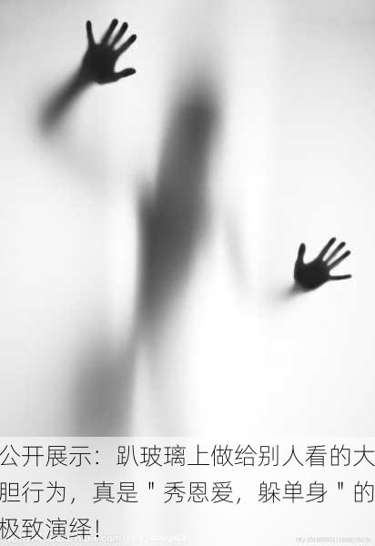 公开展示：趴玻璃上做给别人看的大胆行为，真是＂秀恩爱，躲单身＂的极致演绎！