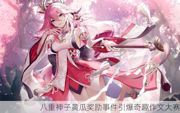 八重神子黄瓜奖励事件引爆奇趣作文大赛