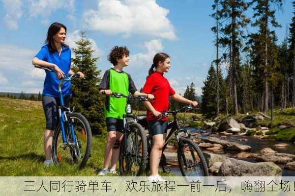 三人同行骑单车，欢乐旅程一前一后，嗨翻全场！