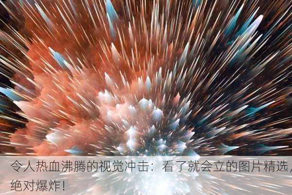 令人热血沸腾的视觉冲击：看了就会立的图片精选，绝对爆炸！