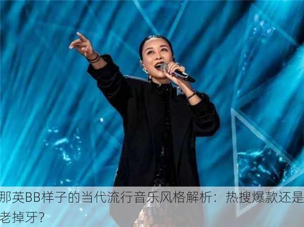 那英BB样子的当代流行音乐风格解析：热搜爆款还是老掉牙？