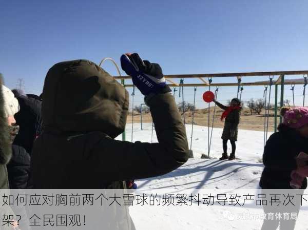 如何应对胸前两个大雪球的频繁抖动导致产品再次下架？全民围观！