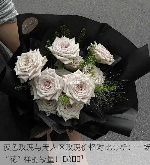 夜色玫瑰与无人区玫瑰价格对比分析：一场“花”样的较量！✨🌹