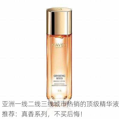 亚洲一线二线三线城市热销的顶级精华液推荐：真香系列，不买后悔！