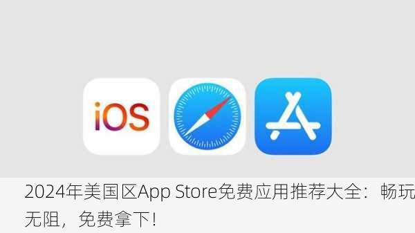 2024年美国区App Store免费应用推荐大全：畅玩无阻，免费拿下！