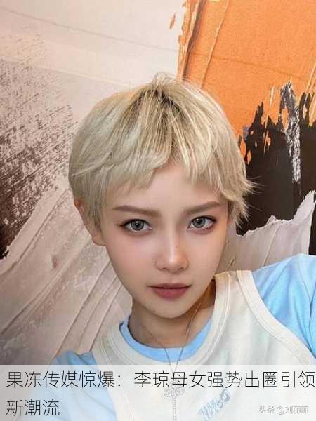 果冻传媒惊爆：李琼母女强势出圈引领新潮流