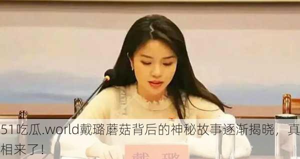 51吃瓜.world戴璐蘑菇背后的神秘故事逐渐揭晓，真相来了！