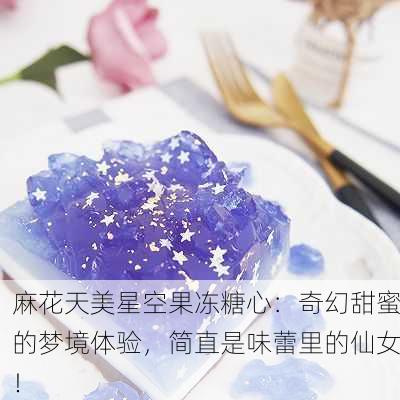 麻花天美星空果冻糖心：奇幻甜蜜的梦境体验，简直是味蕾里的仙女！