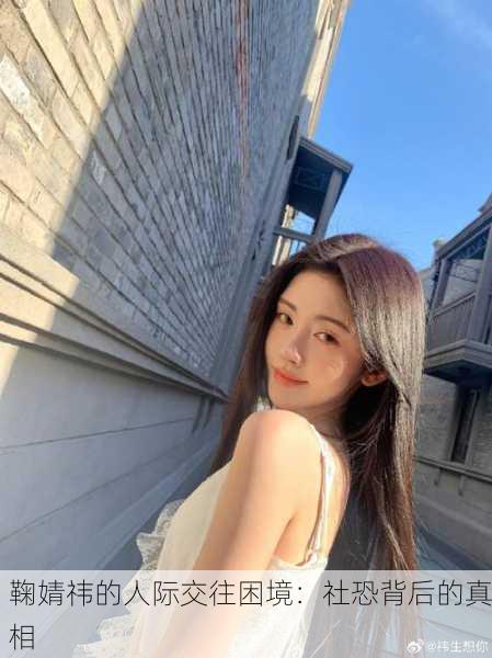 鞠婧祎的人际交往困境：社恐背后的真相