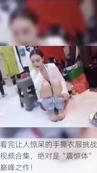看完让人惊呆的手撕衣服挑战视频合集，绝对是“震惊体”巅峰之作！