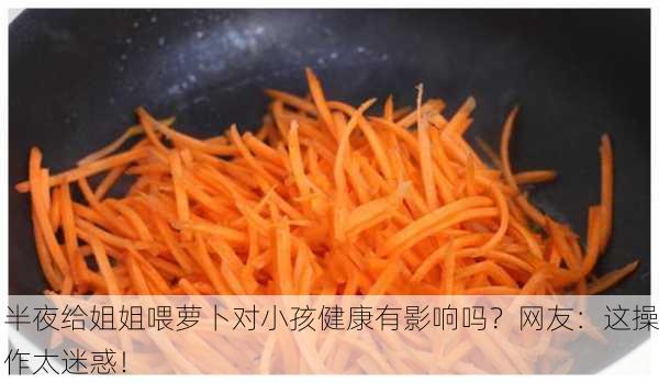 半夜给姐姐喂萝卜对小孩健康有影响吗？网友：这操作太迷惑！