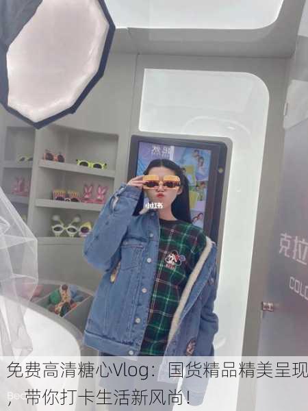 免费高清糖心Vlog：国货精品精美呈现，带你打卡生活新风尚！