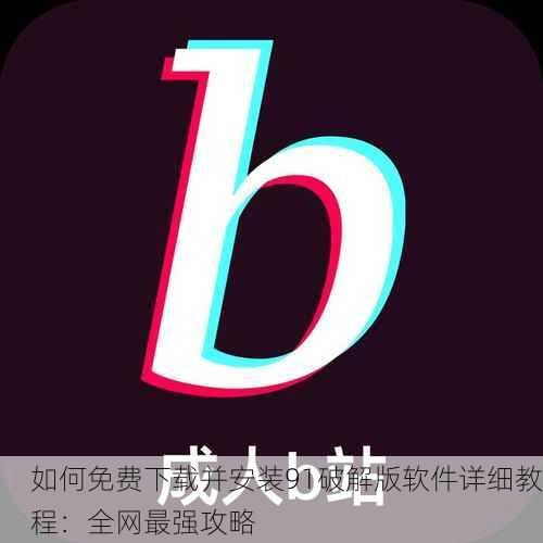 如何免费下载并安装91破解版软件详细教程：全网最强攻略