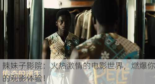 辣妹子影院：火热激情的电影世界，燃爆你的观影体验！