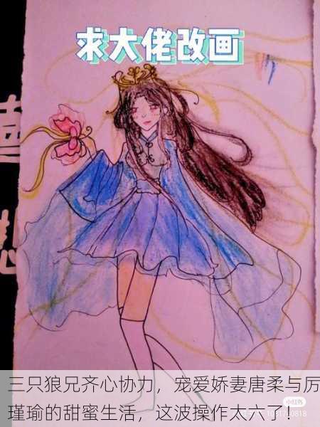 三只狼兄齐心协力，宠爱娇妻唐柔与厉瑾瑜的甜蜜生活，这波操作太六了！