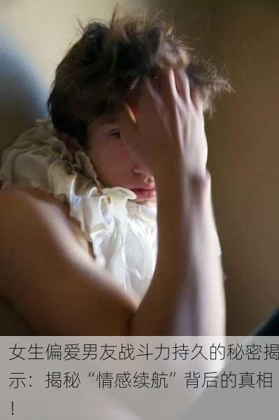 女生偏爱男友战斗力持久的秘密揭示：揭秘“情感续航”背后的真相！