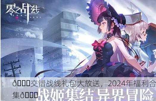 🎉交错战线礼包大放送，2024年福利合集🎉