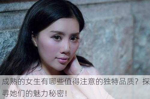 成熟的女生有哪些值得注意的独特品质？探寻她们的魅力秘密！