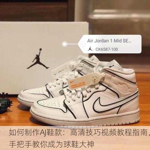 如何制作AJ鞋款：高清技巧视频教程指南，手把手教你成为球鞋大神