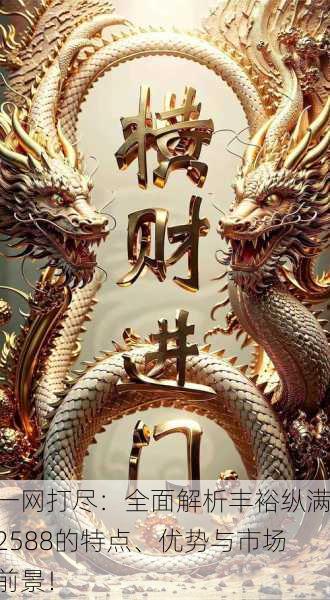 一网打尽：全面解析丰裕纵满2588的特点、优势与市场前景！