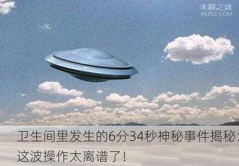 卫生间里发生的6分34秒神秘事件揭秘：这波操作太离谱了！