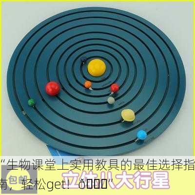 “生物课堂上实用教具的最佳选择指南，轻松get！🌟”