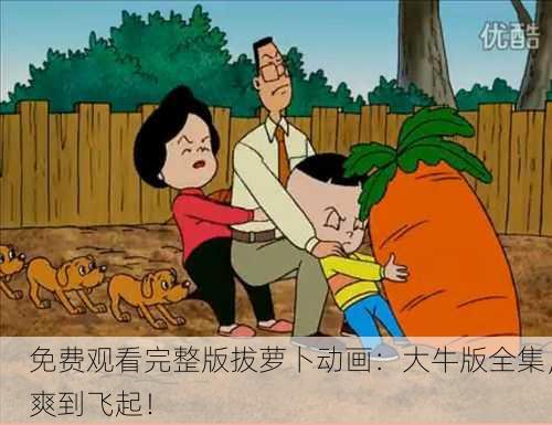 免费观看完整版拔萝卜动画：大牛版全集，爽到飞起！