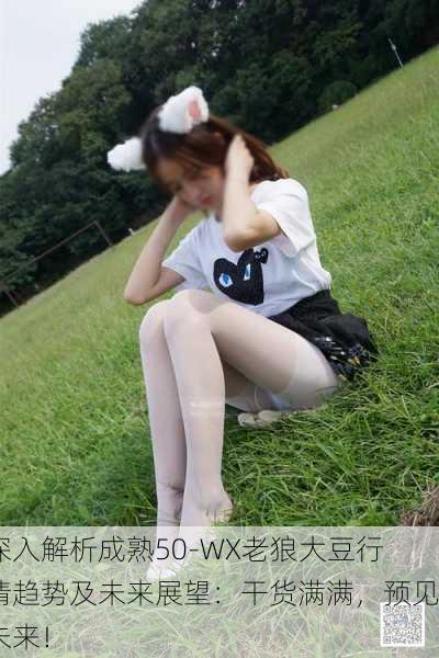 深入解析成熟50-WX老狼大豆行情趋势及未来展望：干货满满，预见未来！