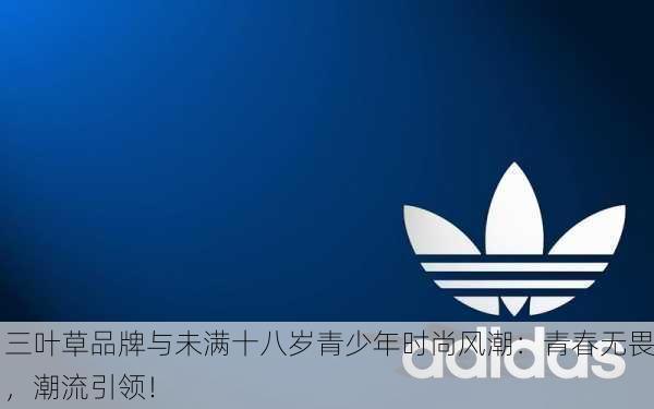三叶草品牌与未满十八岁青少年时尚风潮：青春无畏，潮流引领！