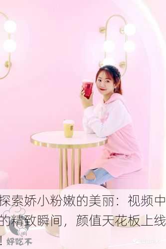 探索娇小粉嫩的美丽：视频中的精致瞬间，颜值天花板上线！