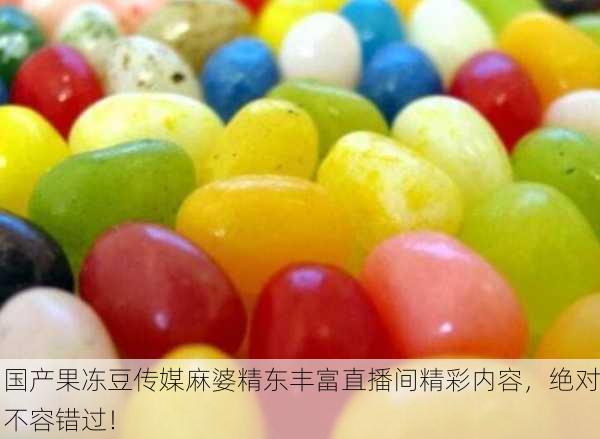 国产果冻豆传媒麻婆精东丰富直播间精彩内容，绝对不容错过！