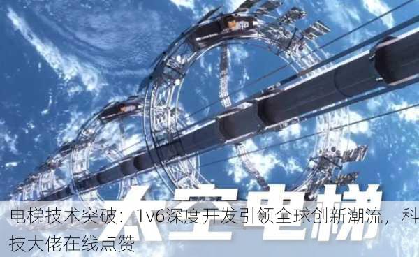 电梯技术突破：1v6深度开发引领全球创新潮流，科技大佬在线点赞