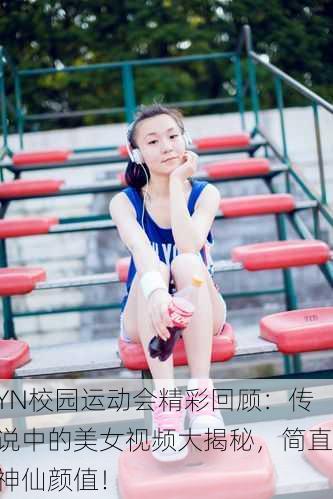YN校园运动会精彩回顾：传说中的美女视频大揭秘，简直神仙颜值！